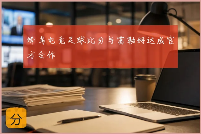 蜂鸟电竞足球比分与富勒姆达成官方合作