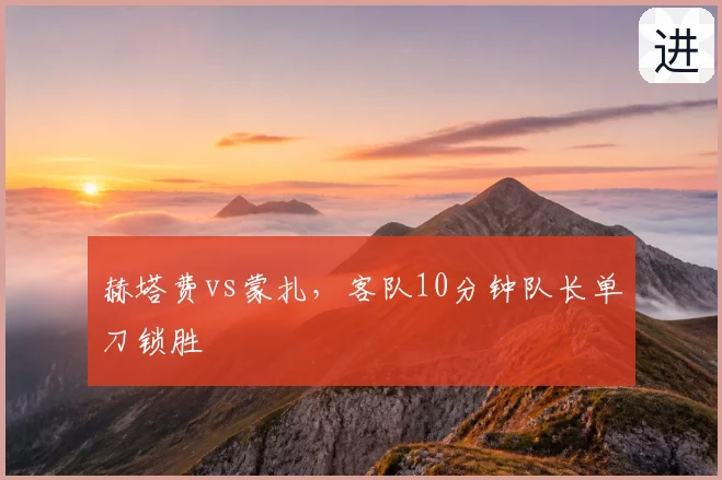 赫塔费vs蒙扎,客队10分钟队长单刀锁胜