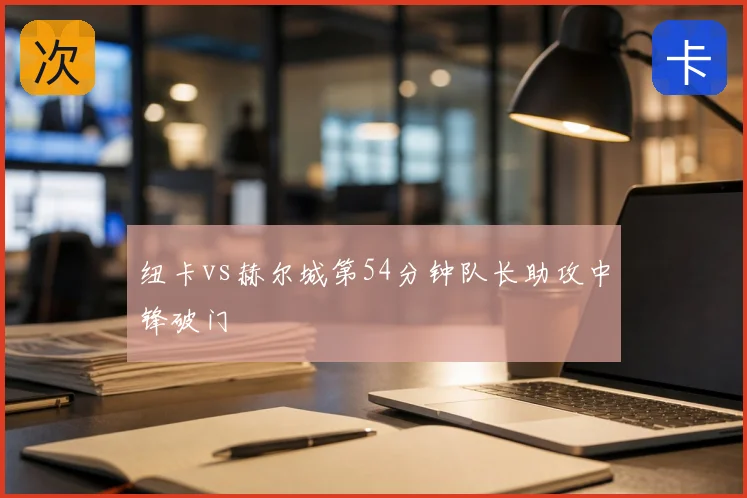 纽卡vs赫尔城第54分钟队长助攻中锋破门